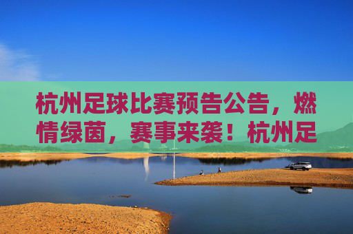 杭州足球比赛预告公告，燃情绿茵，赛事来袭！杭州足球比赛预告，燃情绿茵，赛事来袭！
