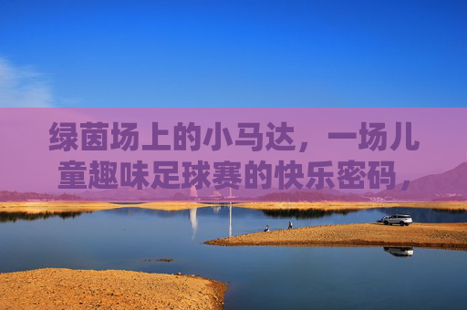 绿茵场上的小马达,一场儿童趣味足球赛的快乐密码,绿茵小马达,儿童趣味足球的快乐密码