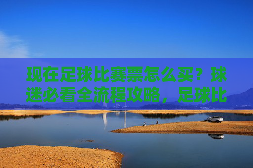 现在足球比赛票怎么买？球迷必看全流程攻略，足球比赛票购买全流程攻略