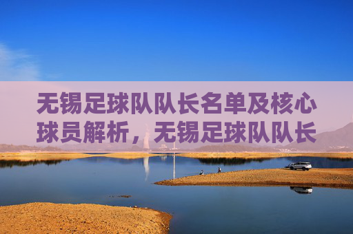 无锡足球队队长名单及核心球员解析,无锡足球队队长名单及核心球员解析