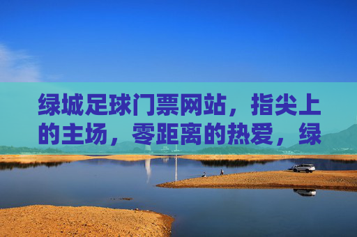 绿城足球门票网站,指尖上的主场,零距离的热爱,绿城足球,指尖主场,零距离热爱
