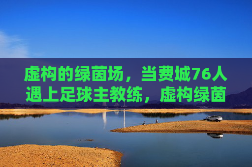 虚构的绿茵场,当费城76人遇上足球主教练,虚构绿茵场,费城76人遇上足球主教练