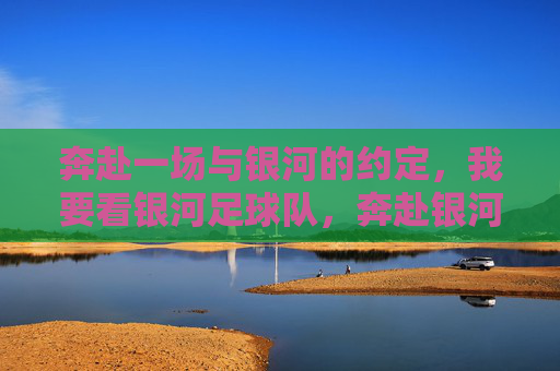 奔赴一场与银河的约定，我要看银河足球队，奔赴银河之约，看银河足球队
