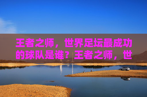 王者之师，世界足坛最成功的球队是谁？王者之师，世界足坛最成功的球队是谁？