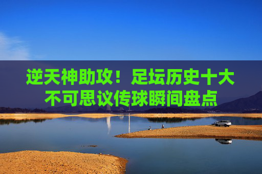 逆天神助攻!足坛历史十大不可思议传球瞬间盘点