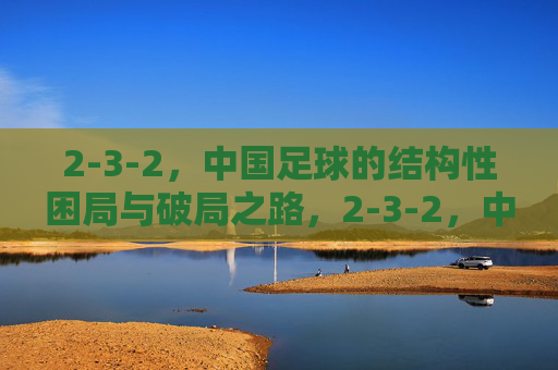 2-3-2，中国足球的结构性困局与破局之路，2-3-2，中国足球的结构性困局与破局之路