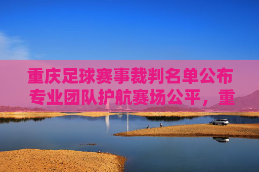 重庆足球赛事裁判名单公布 专业团队护航赛场公平，重庆足球赛事裁判名单公布 专业团队护航赛场公平