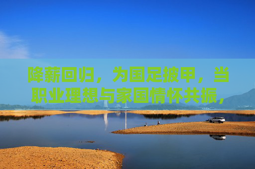降薪回归，为国足披甲，当职业理想与家国情怀共振，降薪回归披甲，职业理想与家国情怀共振