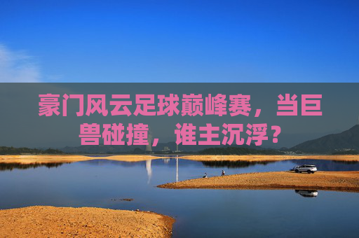 豪门风云足球巅峰赛,当巨兽碰撞,谁主沉浮?