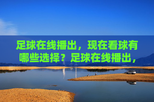 足球在线播出,现在看球有哪些选择?足球在线播出,现在看球有哪些选择?