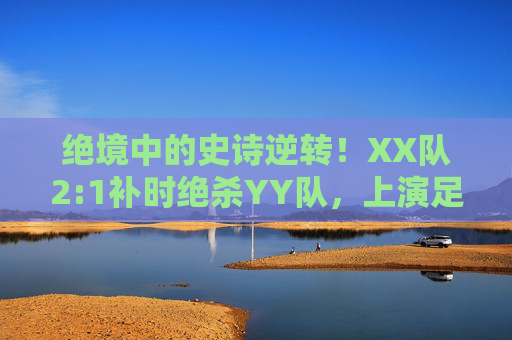 绝境中的史诗逆转!XX队2:1补时绝杀YY队,上演足球最热血剧本,绝境补时绝杀!XX队2:1史诗逆转YY队,上演足球最热血剧本