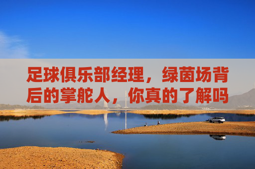 足球俱乐部经理,绿茵场背后的掌舵人,你真的了解吗?绿茵场背后的掌舵人,你真的了解足球俱乐部经理吗?