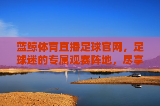 蓝鲸体育直播足球官网,足球迷的专属观赛阵地,尽享每一刻激情