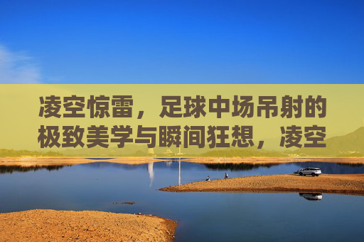 凌空惊雷，足球中场吊射的极致美学与瞬间狂想，凌空惊雷，中场吊射的极致美学与瞬间狂想