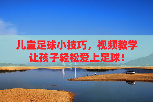 儿童足球小技巧,视频教学让孩子轻松爱上足球!