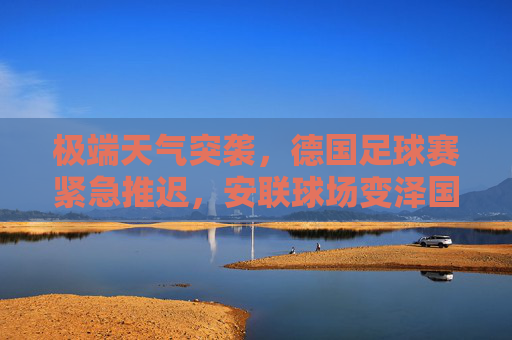 极端天气突袭，德国足球赛紧急推迟，安联球场变泽国，赛事安全引关注，极端天气突袭致德国足球赛紧急推迟 安联球场变泽国引赛事安全关注