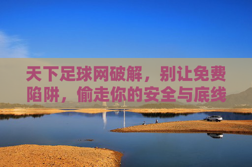 天下足球网破解,别让免费陷阱,偷走你的安全与底线,天下足球网破解,免费陷阱偷走安全底线