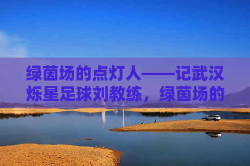 绿茵场的点灯人——记武汉烁星足球刘教练，绿茵场的点灯人——武汉烁星足球刘教练