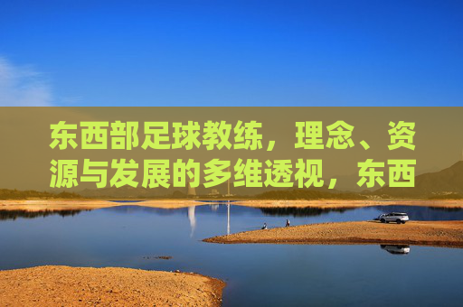 东西部足球教练,理念、资源与发展的多维透视,东西部足球教练,理念、资源与发展的多维透视