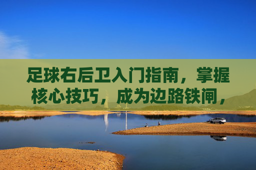 足球右后卫入门指南，掌握核心技巧，成为边路铁闸，右后卫入门指南，核心技巧铸就边路铁闸
