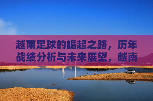 越南足球的崛起之路,历年战绩分析与未来展望,越南足球崛起之路,战绩分析与未来展望