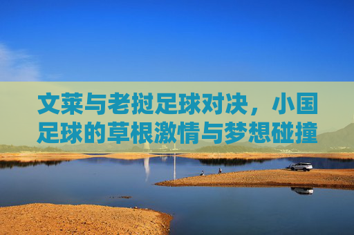 文莱与老挝足球对决,小国足球的草根激情与梦想碰撞,小国足球对决,文莱老挝的草根激情与梦想