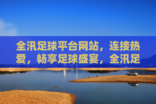 全汛足球平台网站，连接热爱，畅享足球盛宴，全汛足球平台，连接热爱，畅享足球盛宴