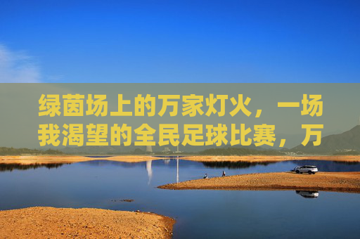 绿茵场上的万家灯火，一场我渴望的全民足球比赛，万家灯火绿茵场，全民足球的渴望之约