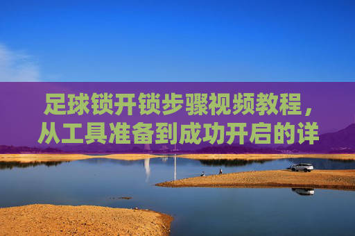 足球锁开锁步骤视频教程，从工具准备到成功开启的详细指南，足球锁开锁步骤视频教程，从工具准备到成功开启的详细指南