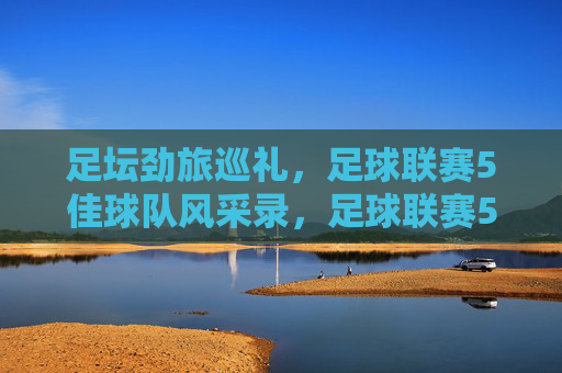 足坛劲旅巡礼，足球联赛5佳球队风采录，足球联赛5佳劲旅风采录
