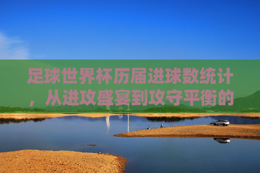足球世界杯历届进球数统计,从进攻盛宴到攻守平衡的百年演变,世界杯百年进球数演变,从进攻盛宴到攻守平衡