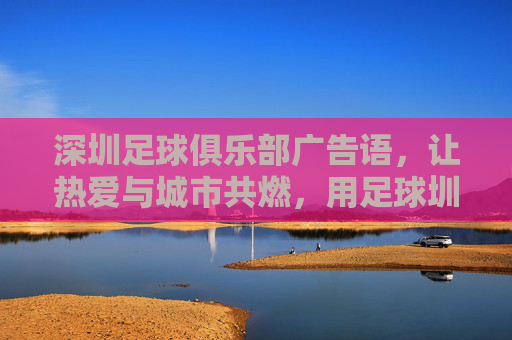 深圳足球俱乐部广告语,让热爱与城市共燃,用足球圳写未来,热爱燃城,圳写未来