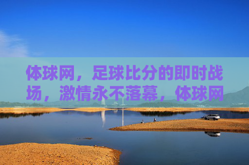 体球网,足球比分的即时战场,激情永不落幕,体球网,足球比分的即时战场,激情永燃