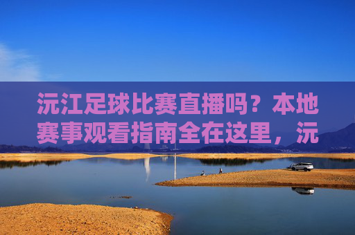 沅江足球比赛直播吗？本地赛事观看指南全在这里，沅江足球比赛直播与本地赛事观看指南