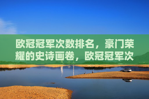 欧冠冠军次数排名,豪门荣耀的史诗画卷,欧冠冠军次数排名,豪门荣耀的史诗画卷