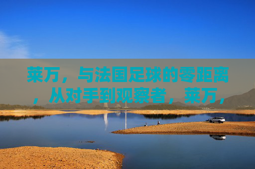 莱万，与法国足球的零距离，从对手到观察者，莱万，从对手到观察者，与法国足球的零距离