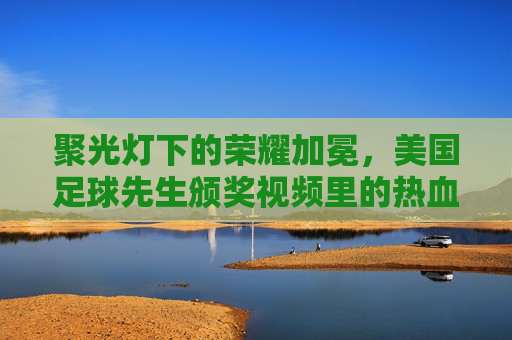 聚光灯下的荣耀加冕，美国足球先生颁奖视频里的热血与梦想，美国足球先生荣耀加冕，热血与梦想的闪耀时刻