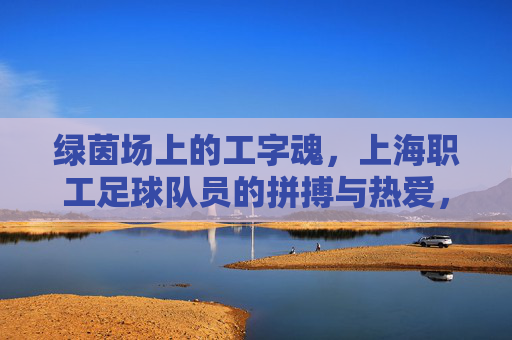 绿茵场上的工字魂,上海职工足球队员的拼搏与热爱,绿茵工字魂,上海职工足球队的拼搏与热爱