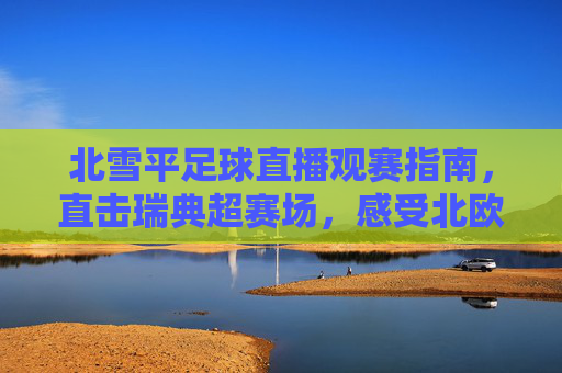 北雪平足球直播观赛指南，直击瑞典超赛场，感受北欧足球激情，北雪平足球直播观赛指南，直击瑞典超，感受北欧激情