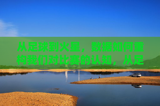 从足球到火星，数据如何重构我们对比赛的认知，从足球到火星，数据重构比赛认知