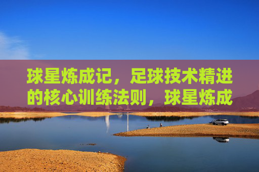 球星炼成记,足球技术精进的核心训练法则,球星炼成,足球技术精进的核心训练法则