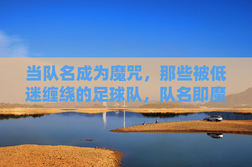 当队名成为魔咒，那些被低迷缠绕的足球队，队名即魔咒，足球队的低迷困境
