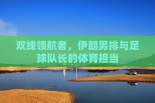 双线领航者,伊朗男排与足球队长的体育担当