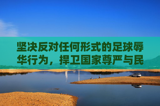 坚决反对任何形式的足球辱华行为,捍卫国家尊严与民族情感,坚决反对足球辱华行为,捍卫国家尊严与民族情感