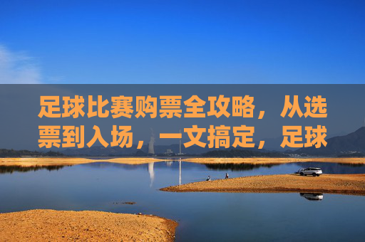 足球比赛购票全攻略，从选票到入场，一文搞定，足球比赛购票全攻略，从选票到入场，一文搞定