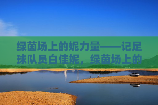 绿茵场上的妮力量——记足球队员白佳妮，绿茵场上的妮力量，足球队员白佳妮