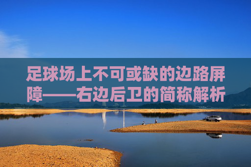 足球场上不可或缺的边路屏障——右边后卫的简称解析,右边后卫,足球边路屏障的简称解析