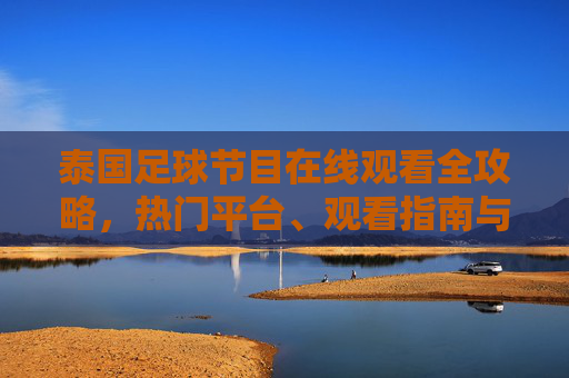 泰国足球节目在线观看全攻略，热门平台、观看指南与注意事项，泰国足球节目在线观看全攻略，热门平台、指南与注意事项