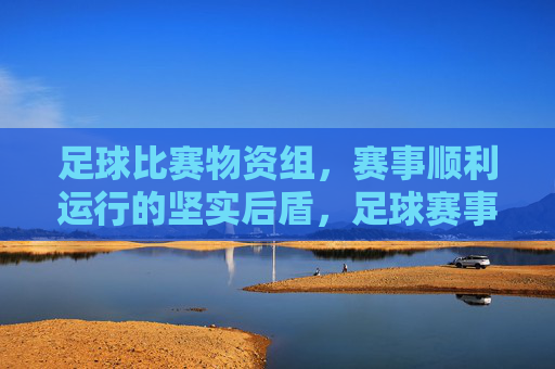 足球比赛物资组,赛事顺利运行的坚实后盾,足球赛事物资组,顺利运行的坚实后盾