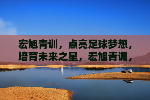 宏旭青训,点亮足球梦想,培育未来之星,宏旭青训,点亮足球梦想,培育未来之星